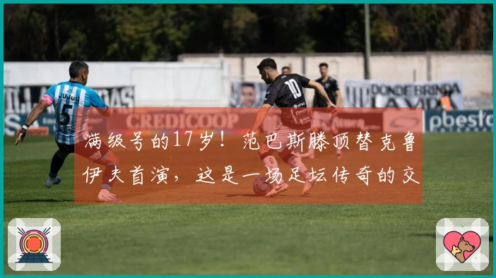 满级号的17岁！范巴斯滕顶替克鲁伊夫首演，这是一场足坛传奇的交接
