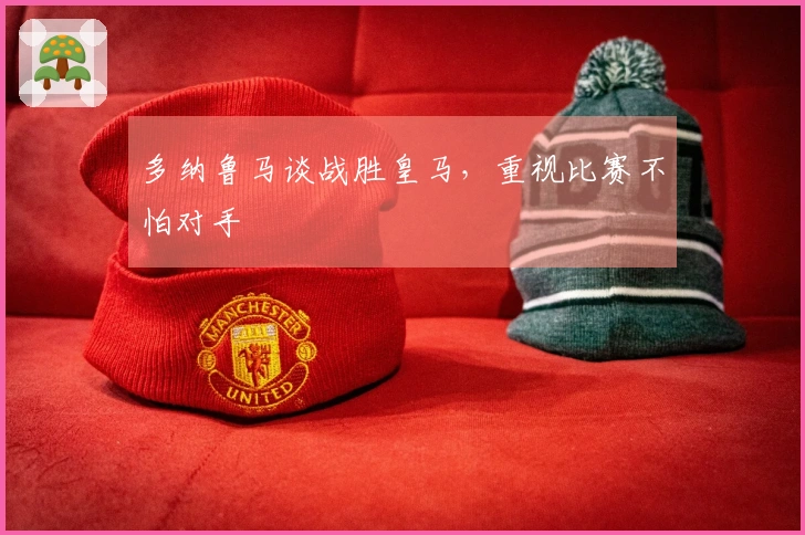 多纳鲁马谈战胜皇马，重视比赛不怕对手