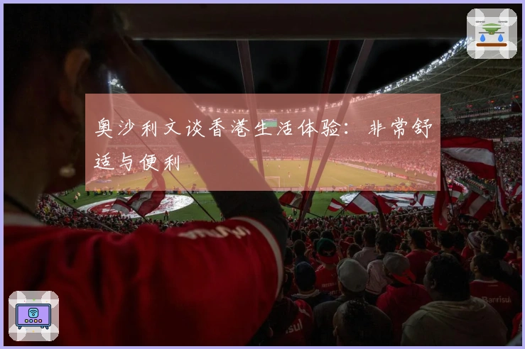 奥沙利文谈香港生活体验：非常舒适与便利