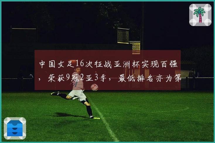 中国女足16次征战亚洲杯实现百强，荣获9冠2亚3季，最低排名亦为第四位