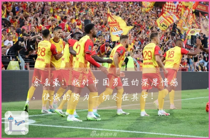 余嘉豪：我对中国男篮的深厚情感，使我的努力一切尽在其中！