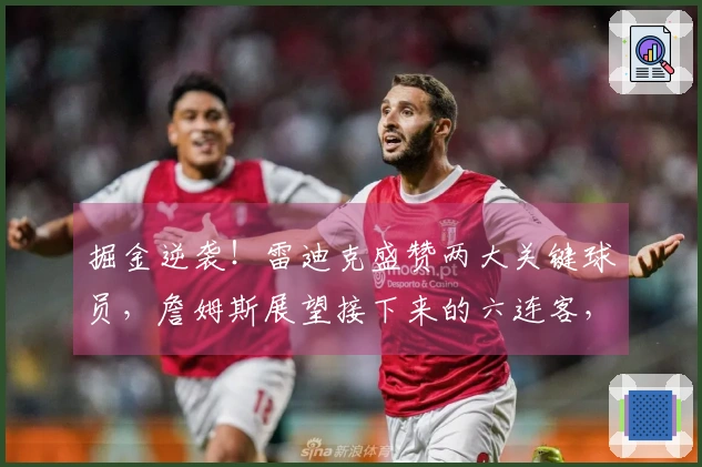 掘金逆袭！雷迪克盛赞两大关键球员，詹姆斯展望接下来的六连客，东契奇强调团队合作