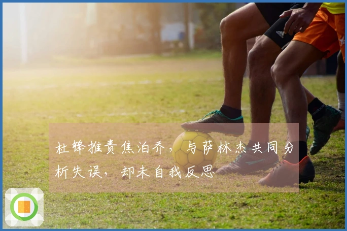 杜锋推责焦泊乔，与萨林杰共同分析失误，却未自我反思