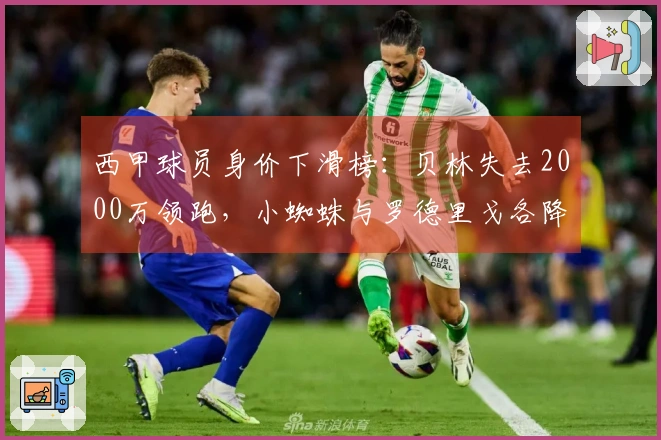 西甲球员身价下滑榜：贝林失去2000万领跑，小蜘蛛与罗德里戈各降1000万