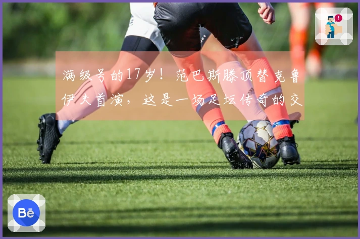 满级号的17岁！范巴斯滕顶替克鲁伊夫首演，这是一场足坛传奇的交接