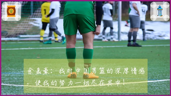余嘉豪：我对中国男篮的深厚情感，使我的努力一切尽在其中！