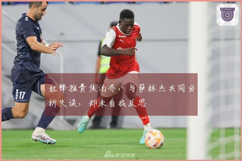 杜锋推责焦泊乔，与萨林杰共同分析失误，却未自我反思