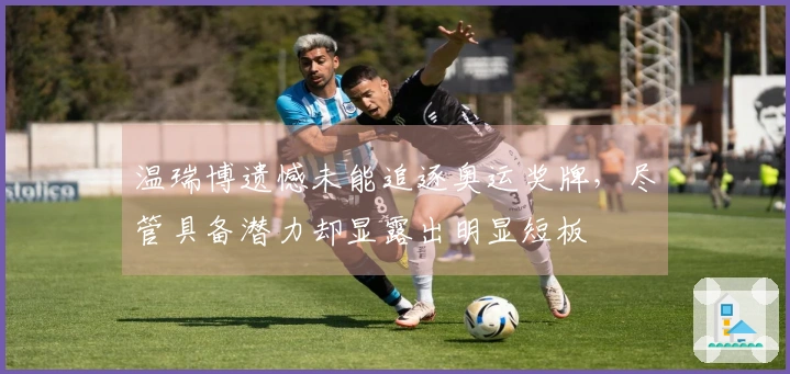 温瑞博遗憾未能追逐奥运奖牌，尽管具备潜力却显露出明显短板