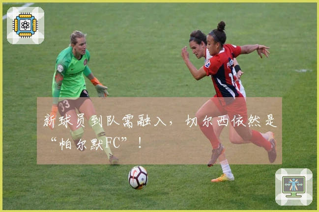 新球员到队需融入，切尔西依然是“帕尔默FC”！
