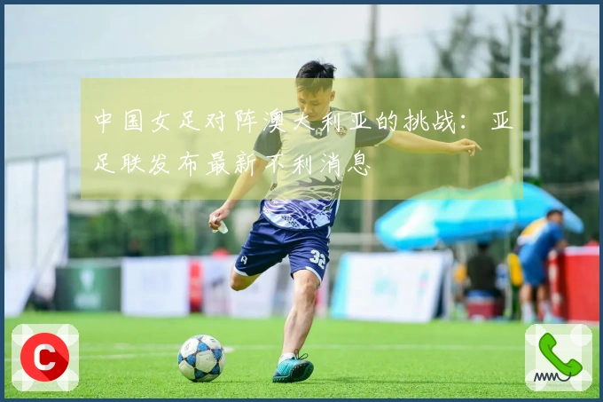 中国女足对阵澳大利亚的挑战：亚足联发布最新不利消息