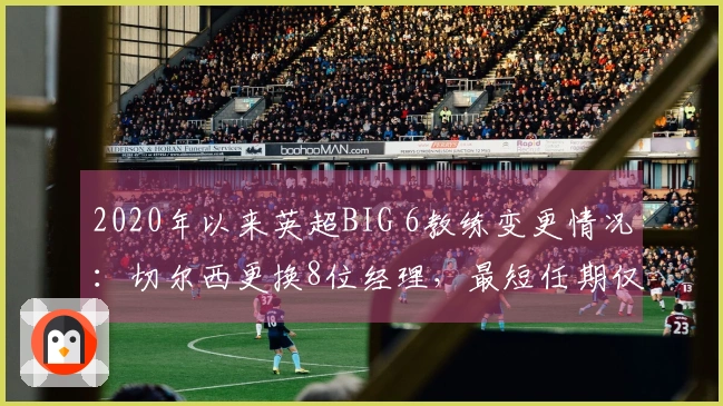 2020年以来英超BIG 6教练变更情况：切尔西更换8位经理，最短任期仅两天