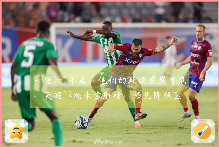一场1-1平局，他们的处境岌岌可危，英超12轮未尝胜绩，领先降级区仅1分！