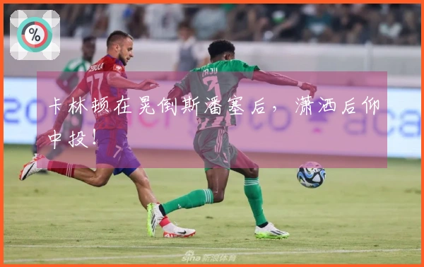 卡林顿在晃倒斯潘塞后，潇洒后仰中投！