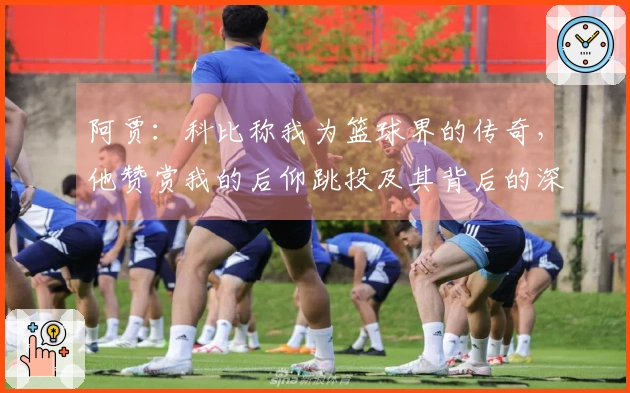 阿贾：科比称我为篮球界的传奇，他赞赏我的后仰跳投及其背后的深意
