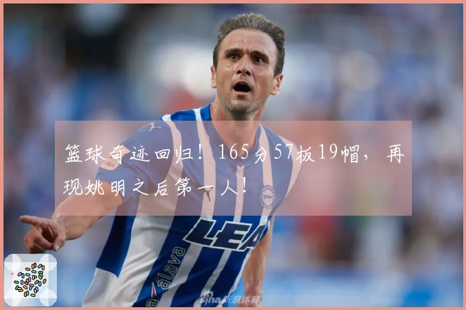 篮球奇迹回归！165分57板19帽，再现姚明之后第一人！