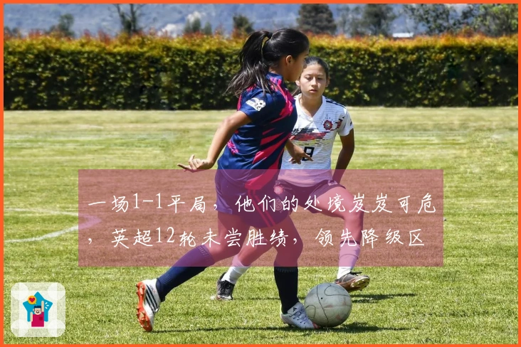 一场1-1平局，他们的处境岌岌可危，英超12轮未尝胜绩，领先降级区仅1分！