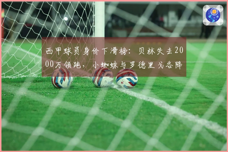 西甲球员身价下滑榜：贝林失去2000万领跑，小蜘蛛与罗德里戈各降1000万