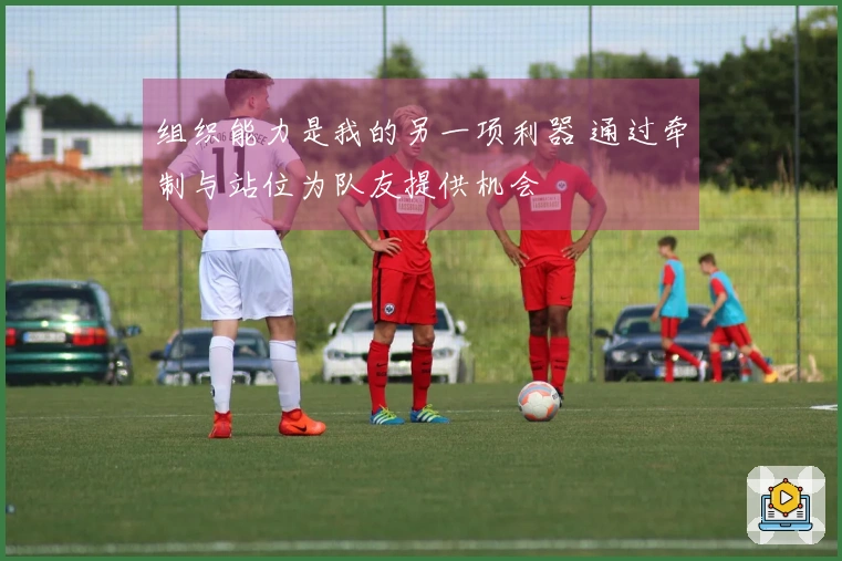 组织能力是我的另一项利器 通过牵制与站位为队友提供机会