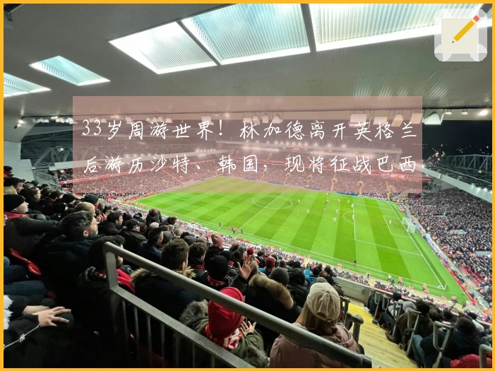 33岁周游世界！林加德离开英格兰后游历沙特、韩国，现将征战巴西联赛