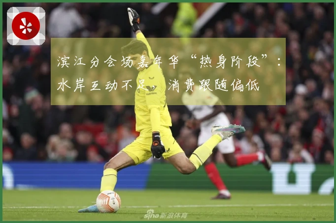 滨江分会场嘉年华“热身阶段”：水岸互动不足，消费跟随偏低